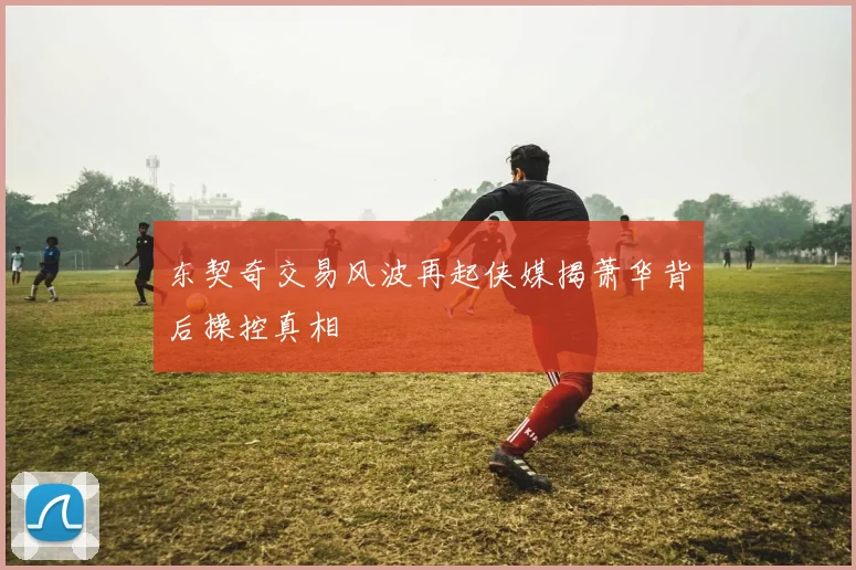 东契奇交易风波再起侠媒揭萧华背后操控真相