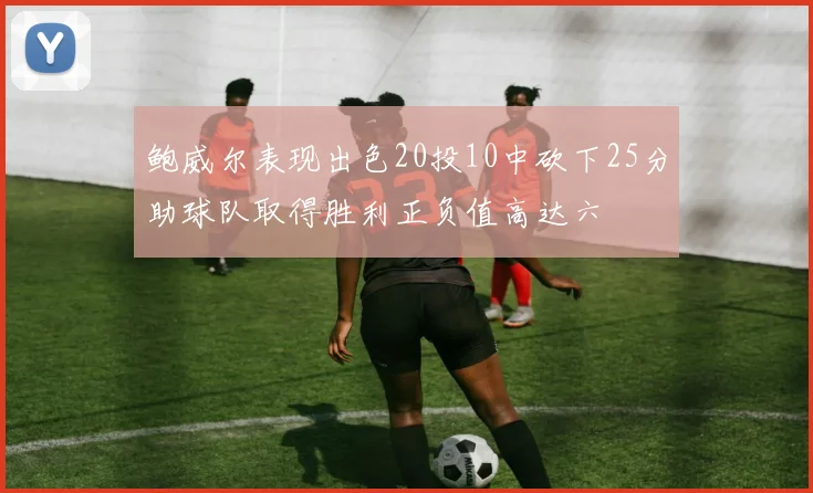 鲍威尔表现出色20投10中砍下25分助球队取得胜利正负值高达六