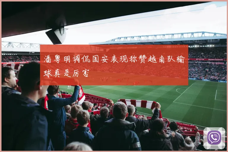 潘粤明调侃国安表现称赞越南队输球真是厉害