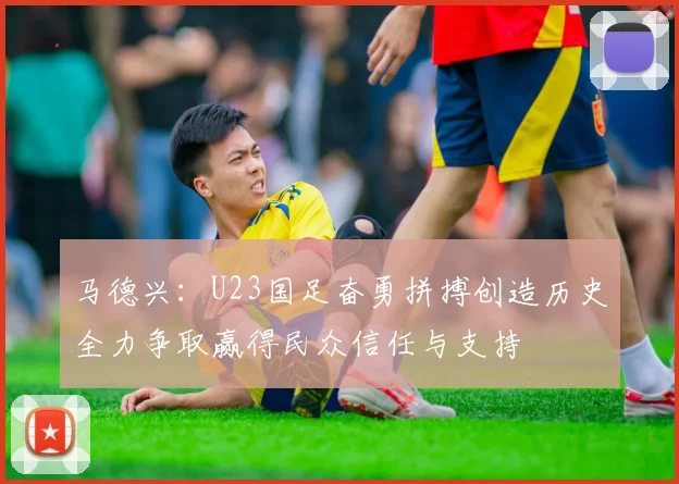 马德兴：U23国足奋勇拼搏创造历史全力争取赢得民众信任与支持