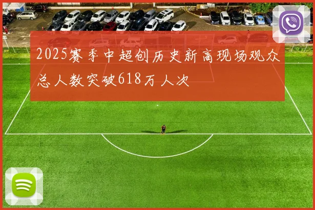 2025赛季中超创历史新高现场观众总人数突破618万人次