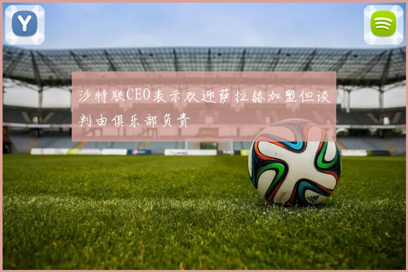 沙特联CEO表示欢迎萨拉赫加盟但谈判由俱乐部负责