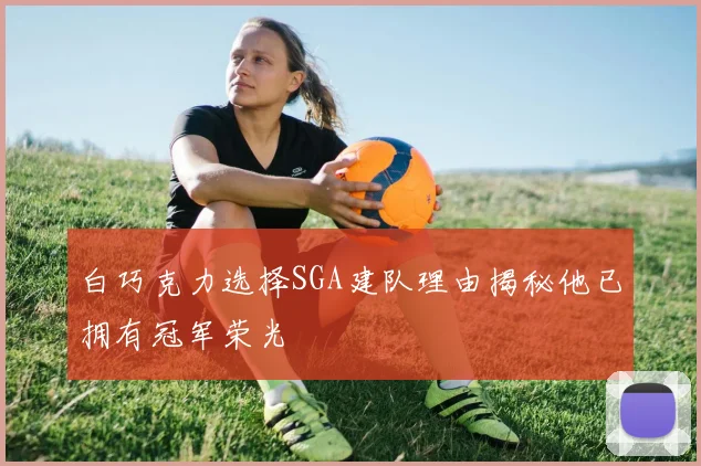 白巧克力选择SGA建队理由揭秘他已拥有冠军荣光