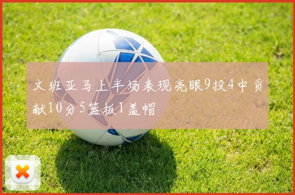 文班亚马上半场表现亮眼9投4中贡献10分5篮板1盖帽