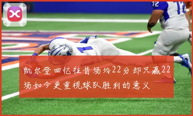 凯尔登回忆往昔场均22分却只赢22场如今更重视球队胜利的意义