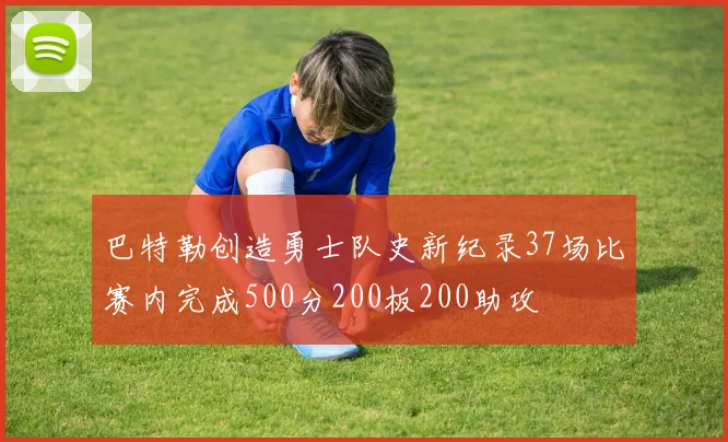 巴特勒创造勇士队史新纪录37场比赛内完成500分200板200助攻
