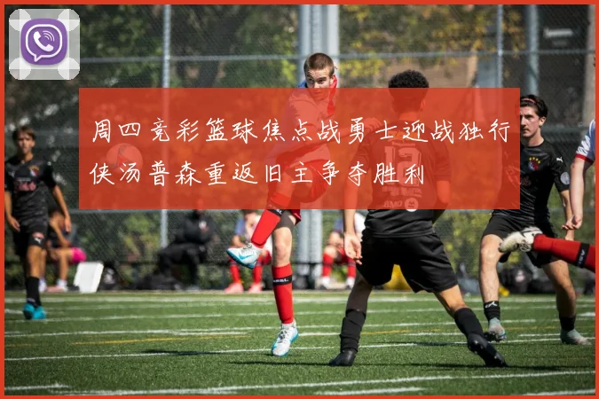 周四竞彩篮球焦点战勇士迎战独行侠汤普森重返旧主争夺胜利