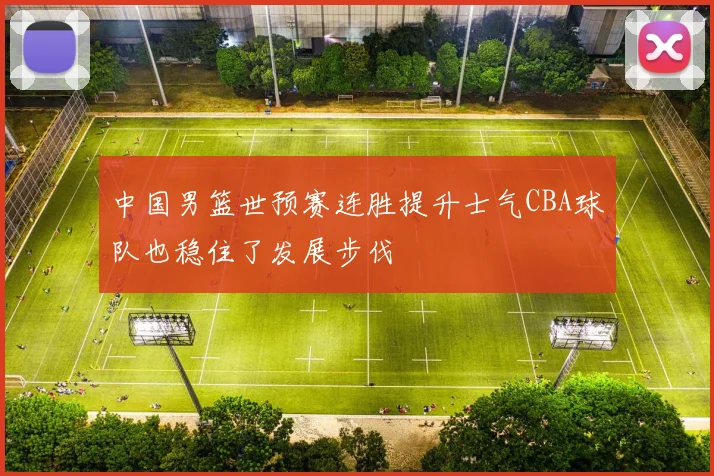 中国男篮世预赛连胜提升士气CBA球队也稳住了发展步伐