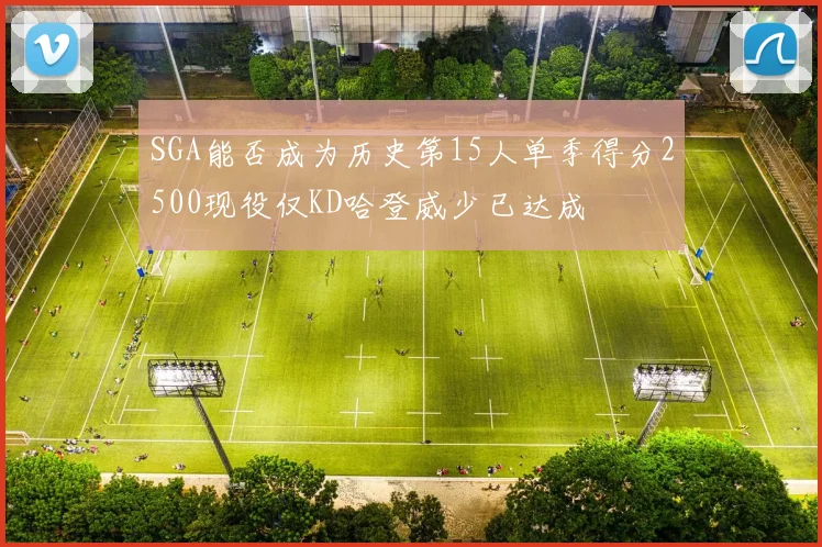 SGA能否成为历史第15人单季得分2500现役仅KD哈登威少已达成