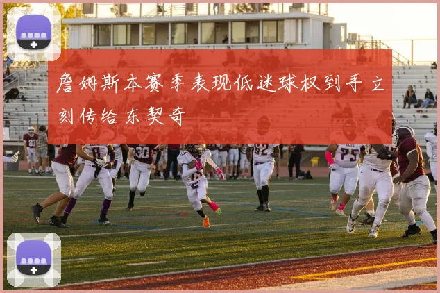 詹姆斯本赛季表现低迷球权到手立刻传给东契奇