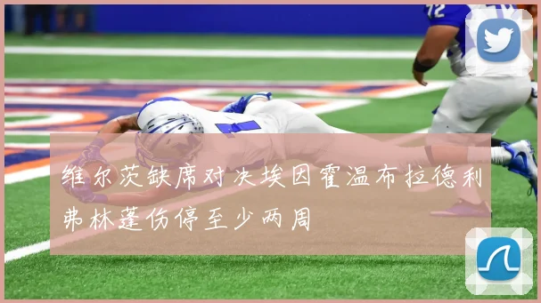 维尔茨缺席对决埃因霍温布拉德利弗林蓬伤停至少两周
