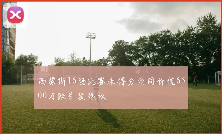 西蒙斯16场比赛未得分合同价值6500万欧引发热议