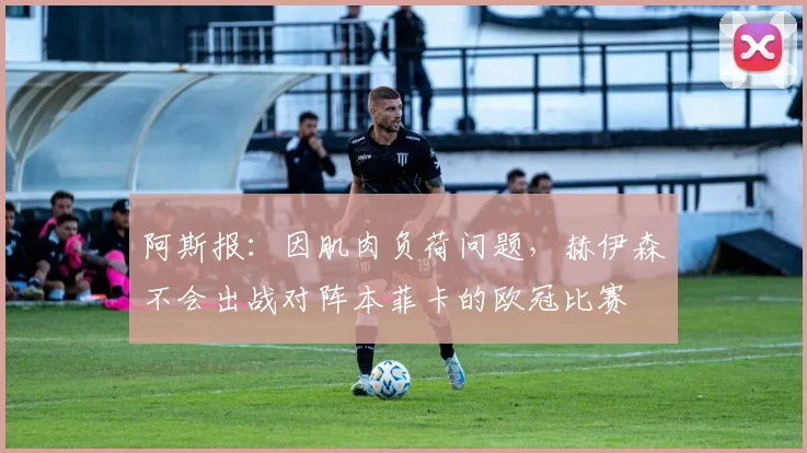 阿斯报：因肌肉负荷问题，赫伊森不会出战对阵本菲卡的欧冠比赛