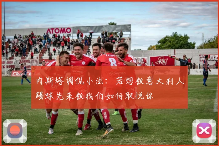 内斯塔调侃小法：若想教意大利人踢球先来教我们如何取悦你