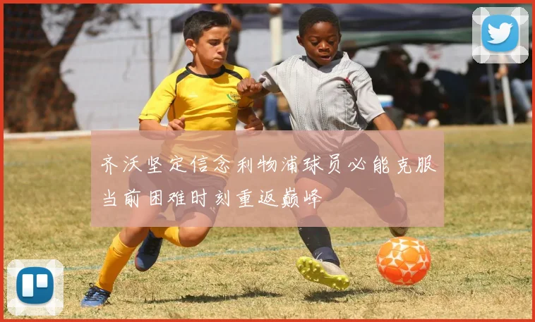 齐沃坚定信念利物浦球员必能克服当前困难时刻重返巅峰