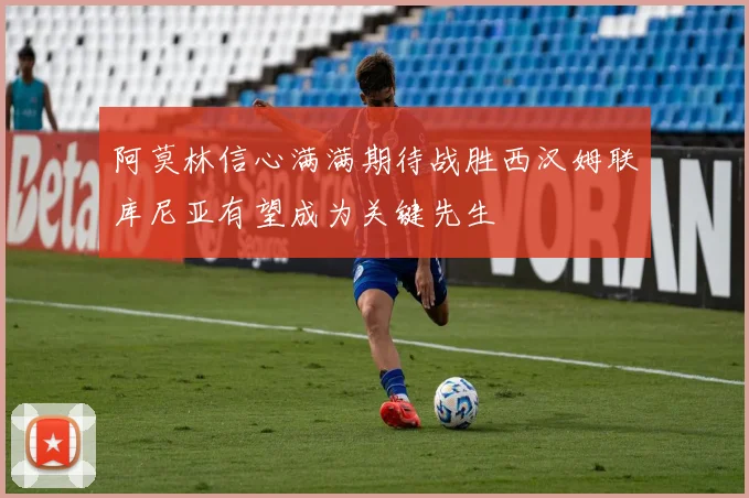 阿莫林信心满满期待战胜西汉姆联库尼亚有望成为关键先生