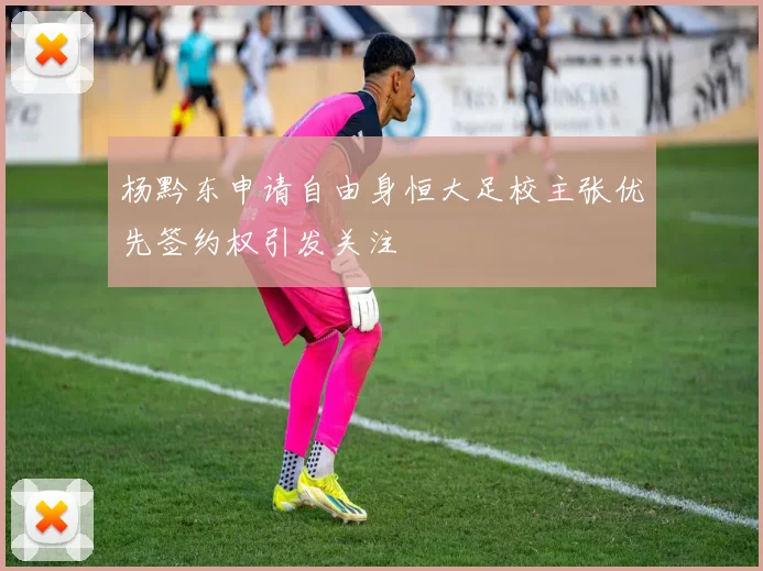 杨黔东申请自由身恒大足校主张优先签约权引发关注