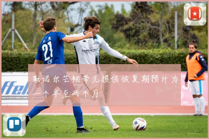 勒诺尔芒韧带无损伤恢复期预计为一个半至两个月