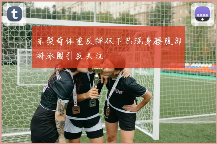 东契奇体重反弹双下巴现身腰腹部游泳圈引发关注