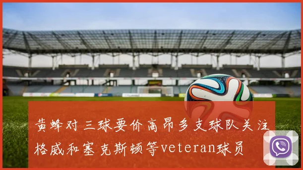 黄蜂对三球要价高昂多支球队关注格威和塞克斯顿等veteran球员