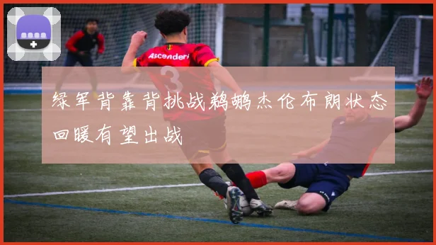 绿军背靠背挑战鹈鹕杰伦布朗状态回暖有望出战