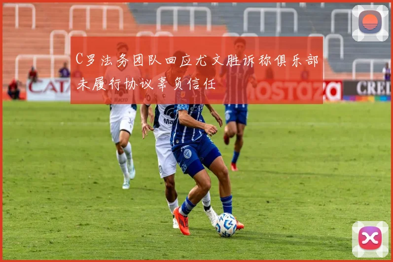 C罗法务团队回应尤文胜诉称俱乐部未履行协议辜负信任