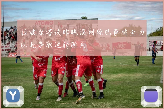 拉波尔塔谈昨晚误判称巴萨将全力以赴争取逆转胜利