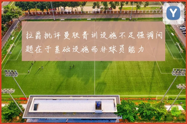 拉爵批评曼联青训设施不足强调问题在于基础设施而非球员能力