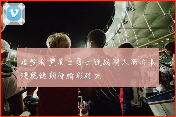 追梦有望复出勇士迎战湖人场均表现稳健期待精彩对决