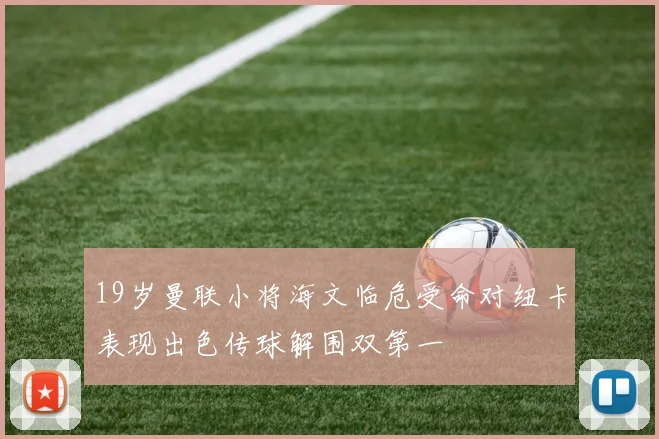 19岁曼联小将海文临危受命对纽卡表现出色传球解围双第一