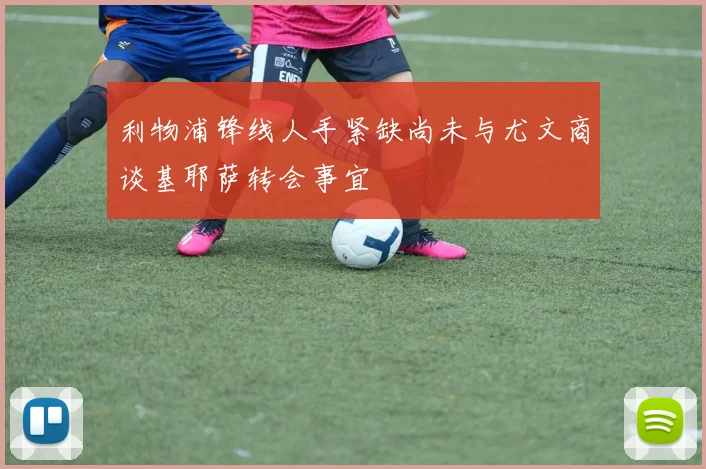 利物浦锋线人手紧缺尚未与尤文商谈基耶萨转会事宜