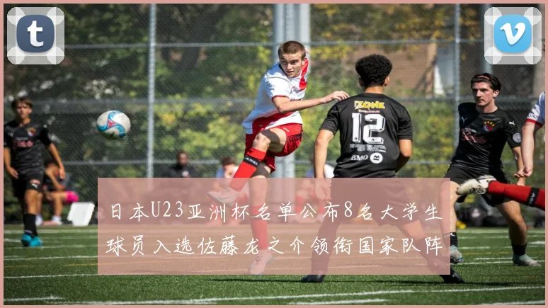 日本U23亚洲杯名单公布8名大学生球员入选佐藤龙之介领衔国家队阵容
