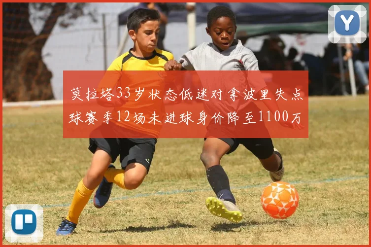 莫拉塔33岁状态低迷对拿波里失点球赛季12场未进球身价降至1100万