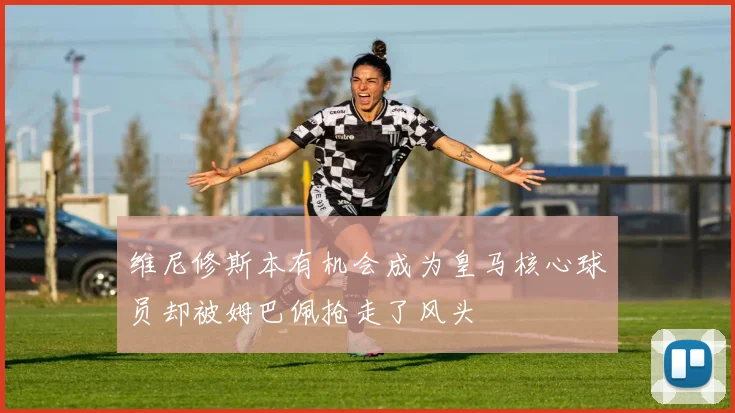 维尼修斯本有机会成为皇马核心球员却被姆巴佩抢走了风头