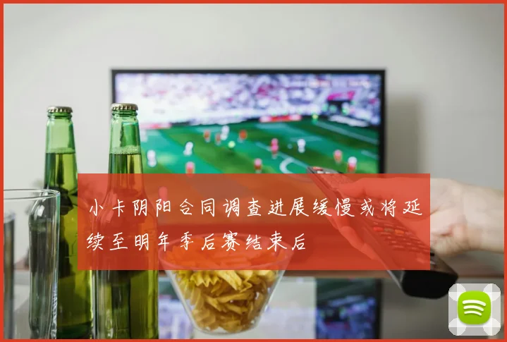 小卡阴阳合同调查进展缓慢或将延续至明年季后赛结束后