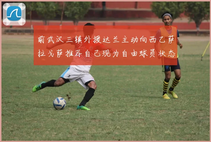 前武汉三镇外援达兰主动向西乙萨拉戈萨推荐自己现为自由球员状态良好