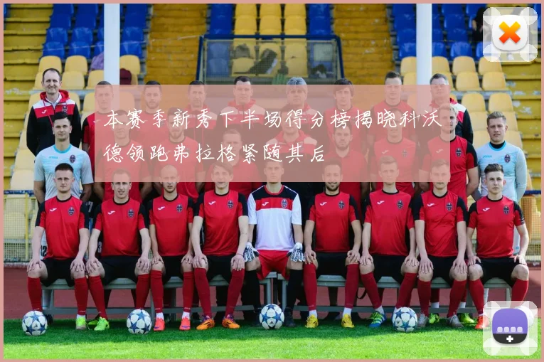 本赛季新秀下半场得分榜揭晓科沃德领跑弗拉格紧随其后