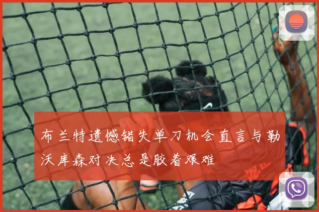 布兰特遗憾错失单刀机会直言与勒沃库森对决总是胶着艰难