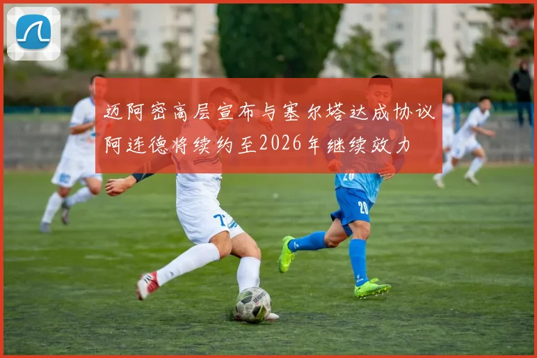 迈阿密高层宣布与塞尔塔达成协议阿连德将续约至2026年继续效力
