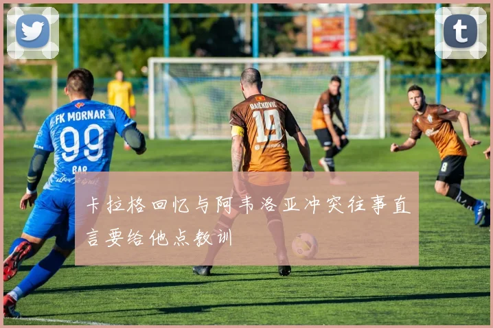 卡拉格回忆与阿韦洛亚冲突往事直言要给他点教训