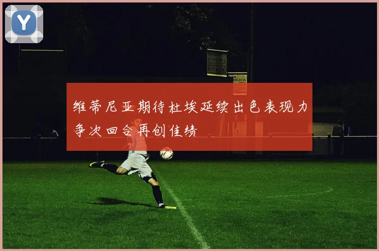 维蒂尼亚期待杜埃延续出色表现力争次回合再创佳绩