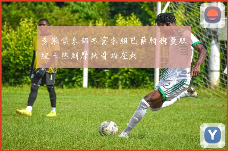 多家俱乐部冬窗求租巴萨特狮曼联纽卡热刺摩纳哥均在列