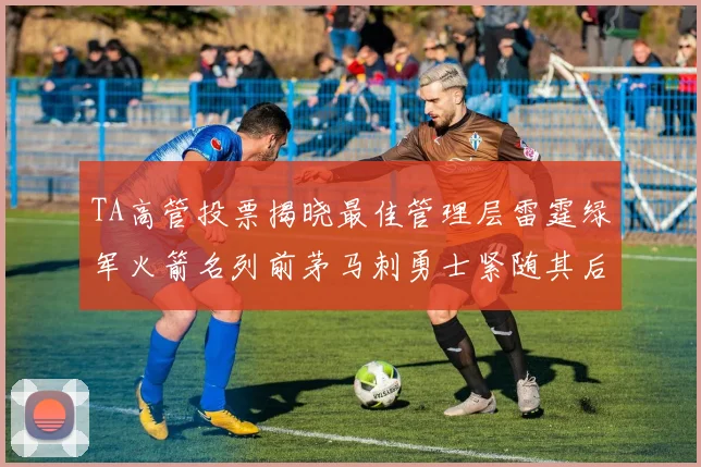 TA高管投票揭晓最佳管理层雷霆绿军火箭名列前茅马刺勇士紧随其后