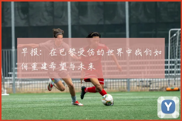 早报：在巴黎受伤的世界中我们如何重建希望与未来