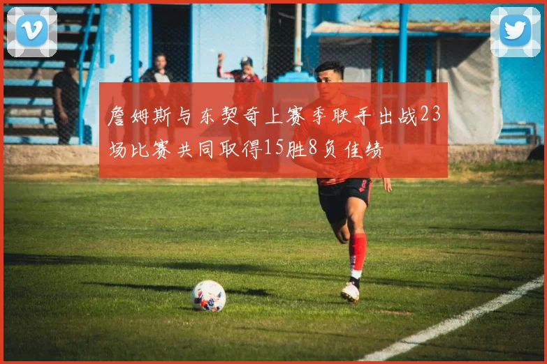 詹姆斯与东契奇上赛季联手出战23场比赛共同取得15胜8负佳绩