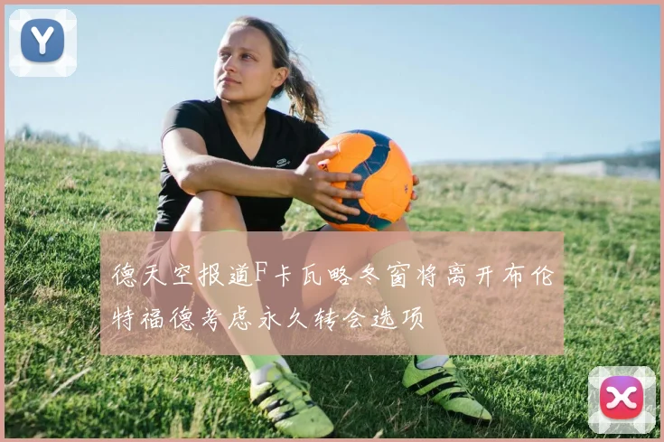 德天空报道F卡瓦略冬窗将离开布伦特福德考虑永久转会选项