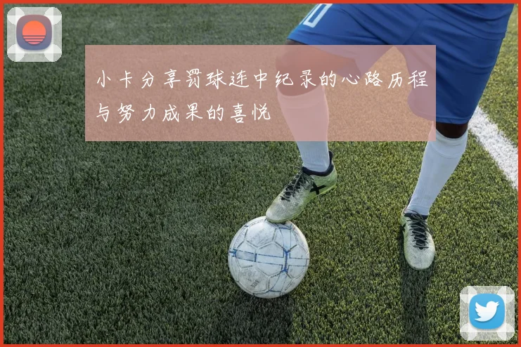 小卡分享罚球连中纪录的心路历程与努力成果的喜悦