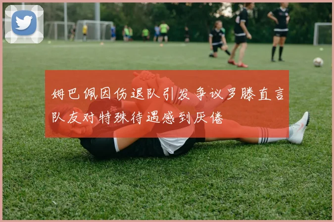 姆巴佩因伤退队引发争议罗滕直言队友对特殊待遇感到厌倦
